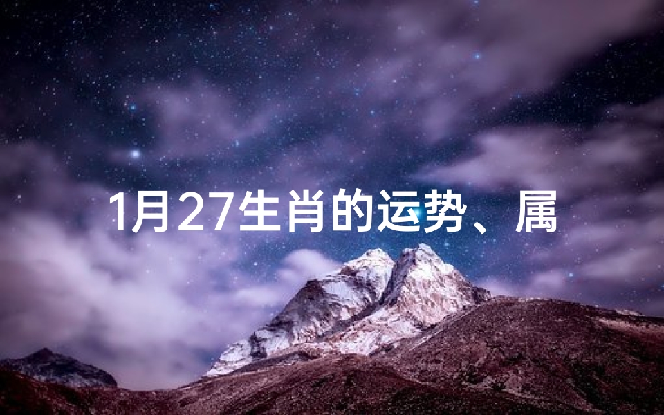 1月27生肖的运势、属兔1月27日运势揭秘:财运亨通,事业攀升