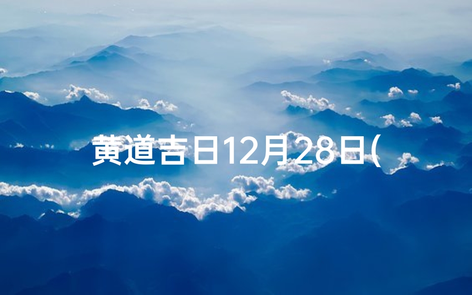 黄道吉日12月28日(12月28日子好不好老黄历查询)