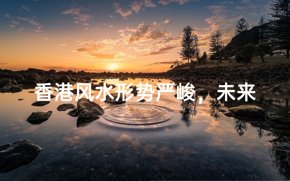 香港风水形势严峻,未来运势如何?