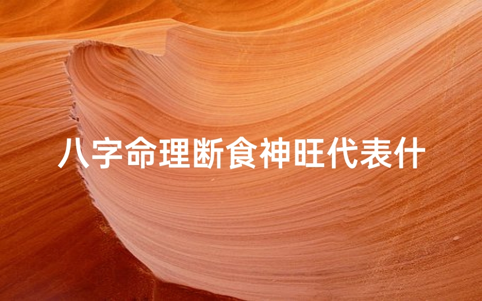 八字命理断食神旺代表什么;八字命理揭秘:食神旺旺运势佳