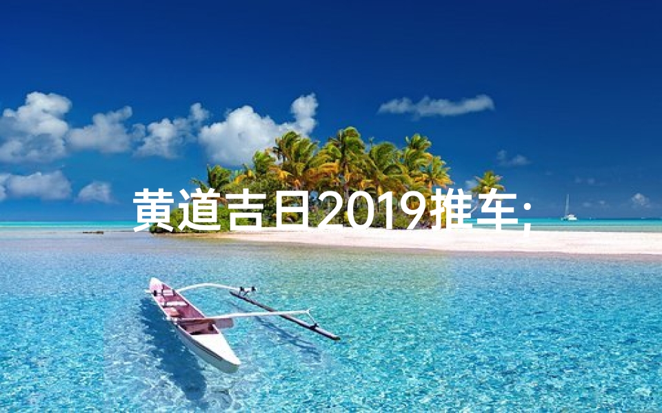黄道吉日2019推车;2019黄道吉日:推车吉日选良辰