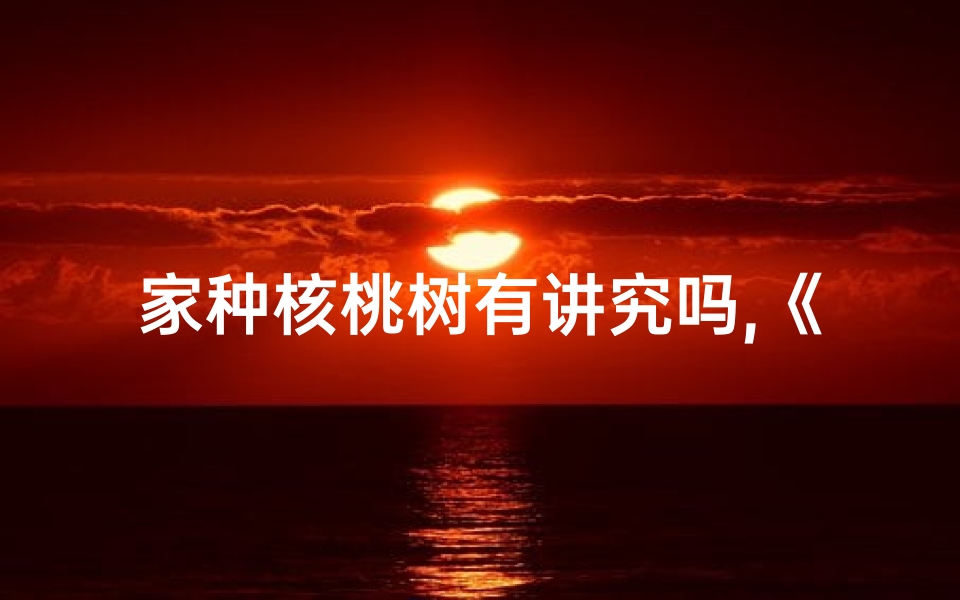 家种核桃树有讲究吗,《家种核桃树:吉凶讲究与风水奥秘》