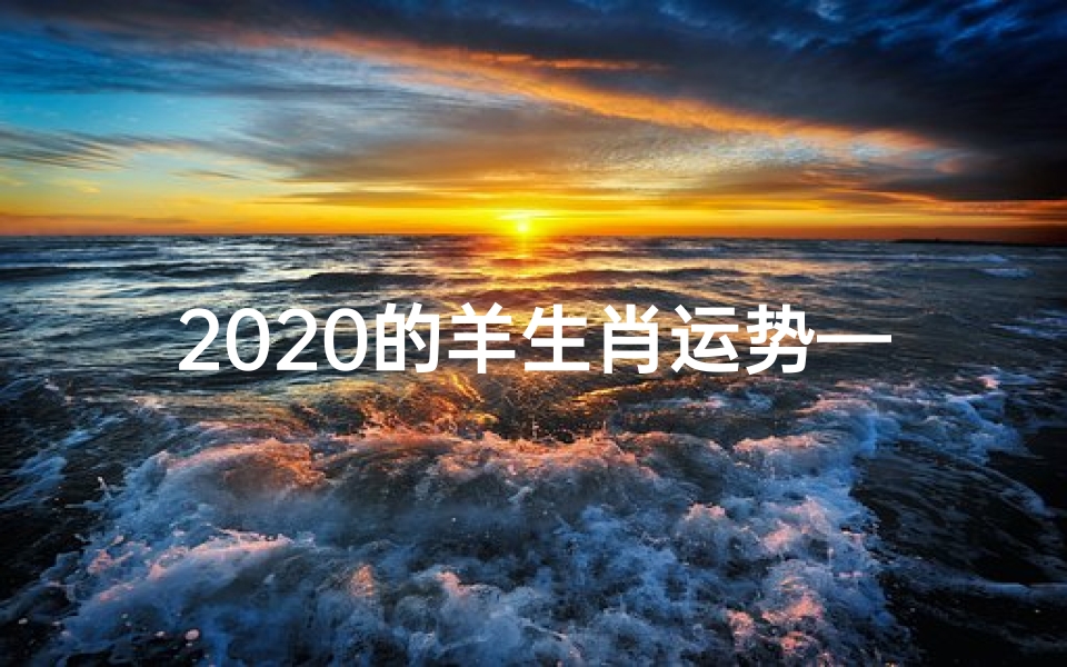 2020的羊生肖运势—2020羊年运势揭秘:财运亨通,福泽深厚