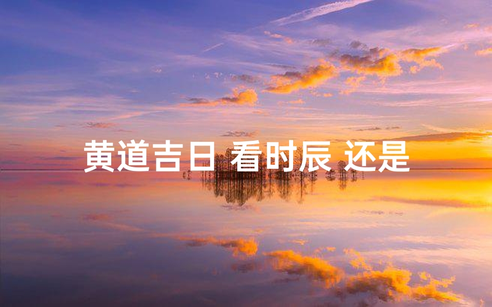 黄道吉日 看时辰 还是看日子—黄道吉日与最佳时辰,哪个更胜一筹?