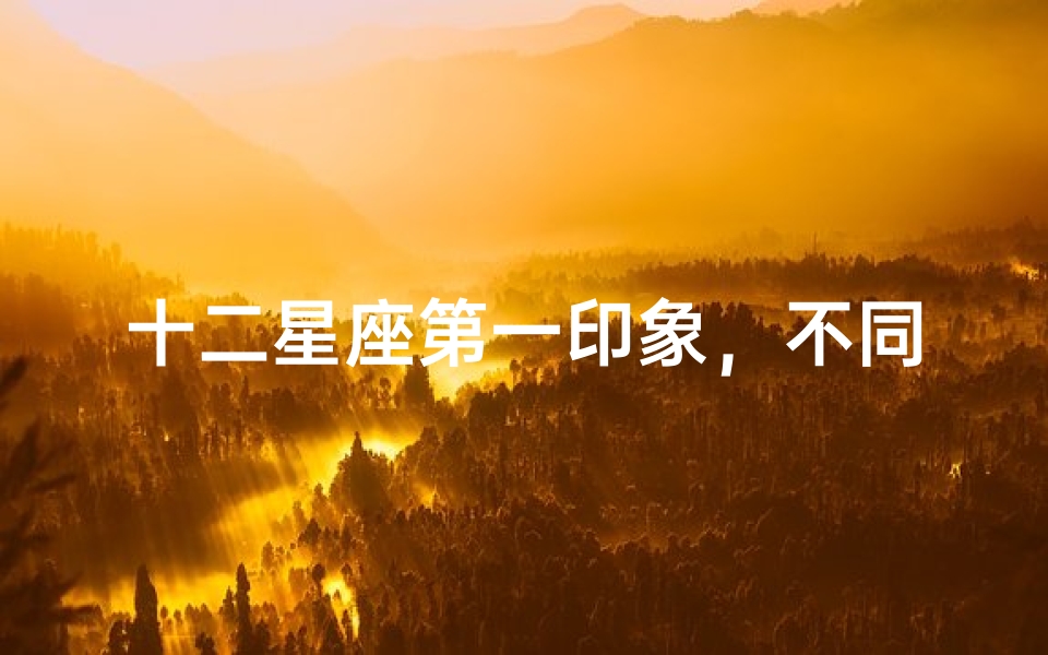 十二星座第一印象,不同星座给人的初始感觉