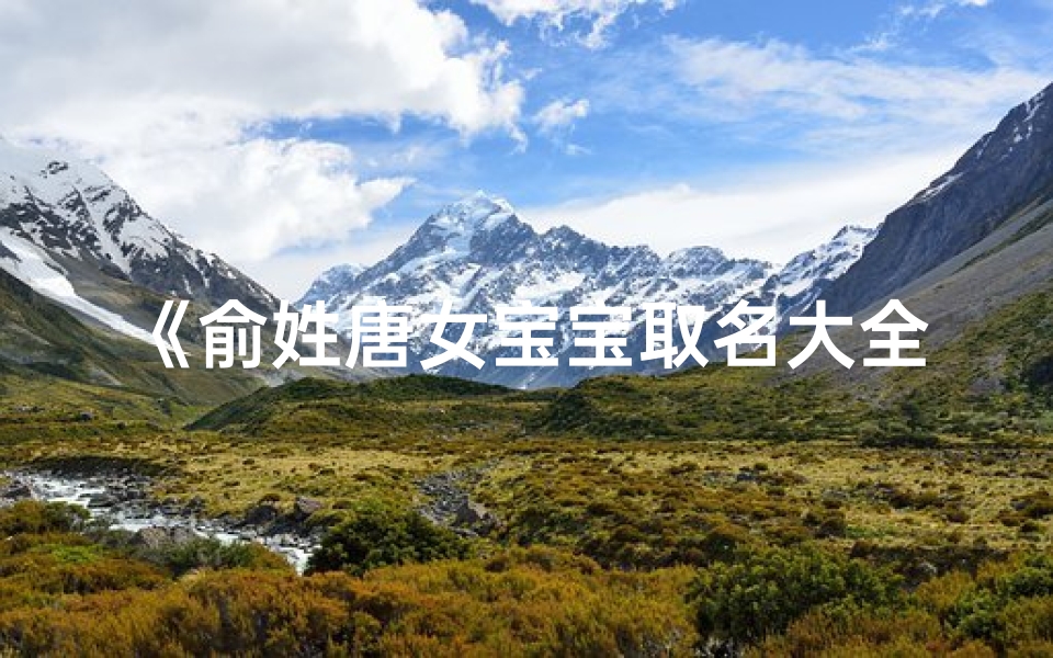 《俞姓唐女宝宝取名大全:诗意盎然,美丽如画》
