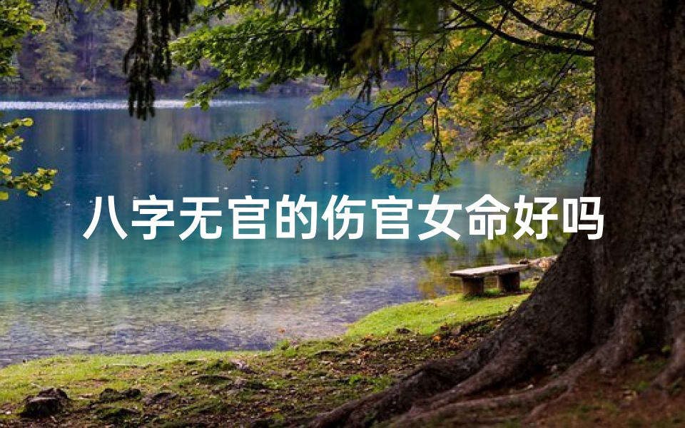 八字无官的伤官女命好吗—八字无官伤官女命:命运多舛的传奇人生