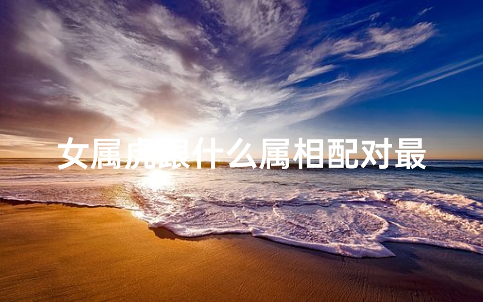 女属虎跟什么属相配对最好(98年属虎女和哪个属相合适)