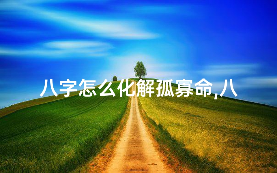 八字怎么化解孤寡命,八字化解孤寡命:破解命运孤寂之道
