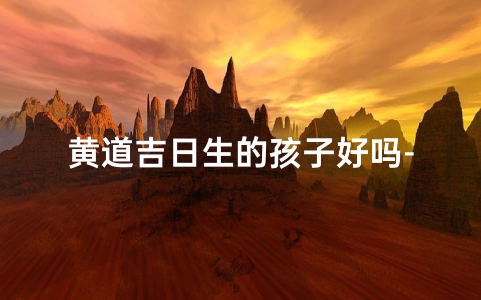 黄道吉日生的孩子好吗-黄道吉日 生子