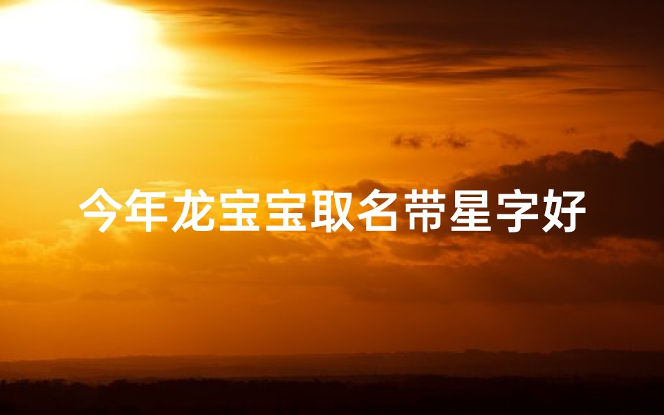 今年龙宝宝取名带星字好吗—龙宝宝名字带什么字好