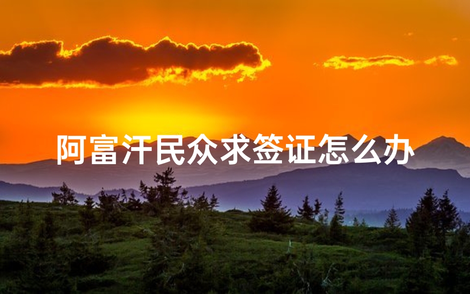 阿富汗民众求签证怎么办理(阿富汗签证办理需要什么手续)