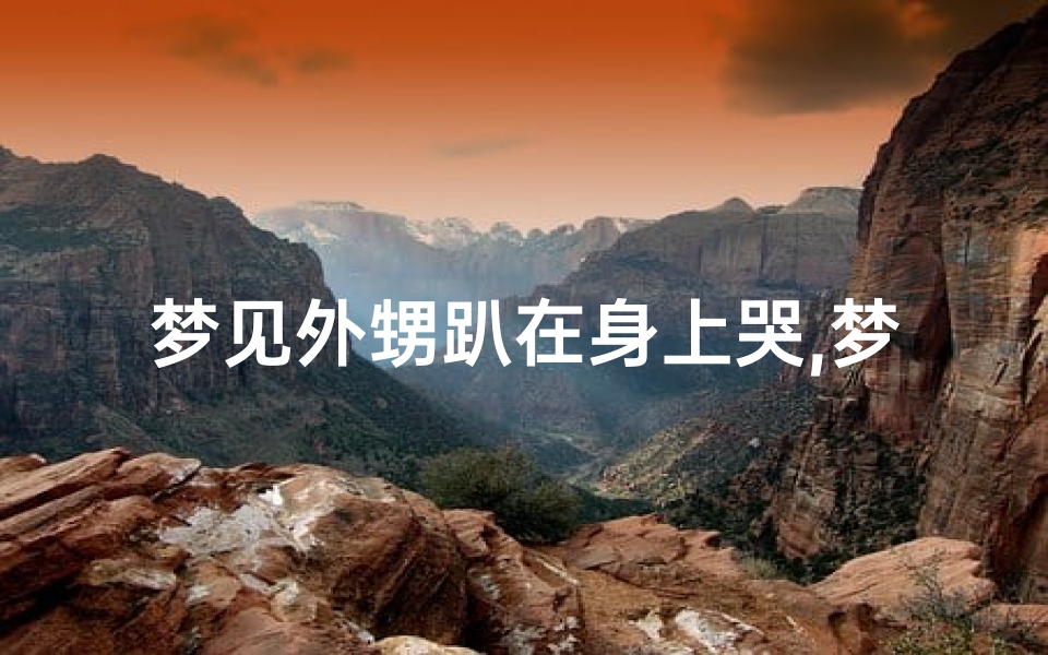 梦见外甥趴在身上哭,梦见外甥哭得很厉害-东贵算卦网