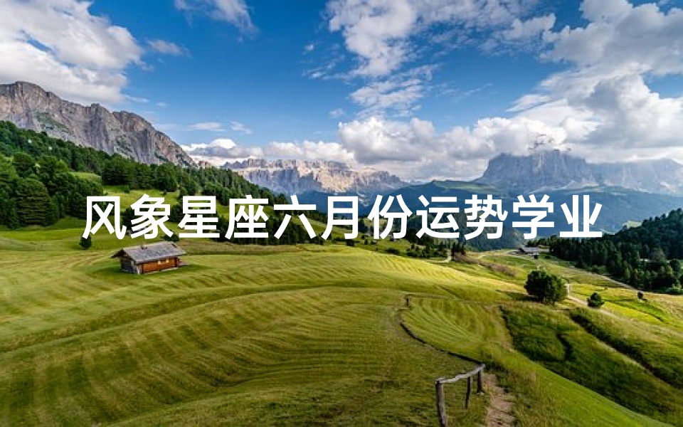 风象星座六月份运势学业,风象星座六月学业运势:乘风破浪,智慧启航
