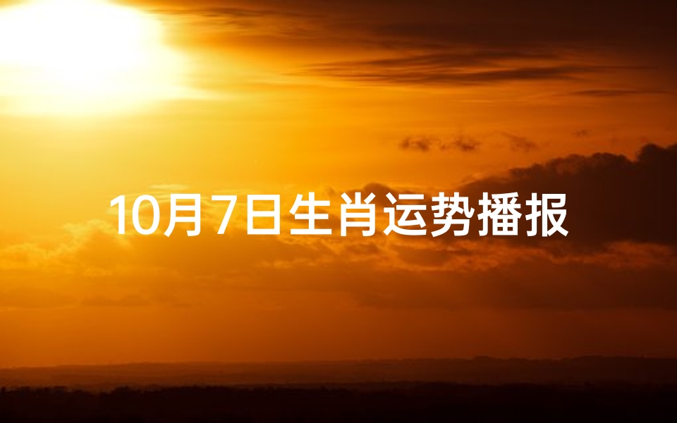 10月7日生肖运势播报-10月7日生肖运势揭秘:每日运势大揭秘