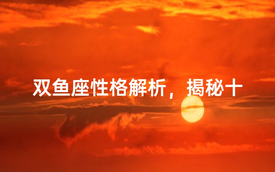 双鱼座性格解析，揭秘十二星座中最浪漫的梦想家