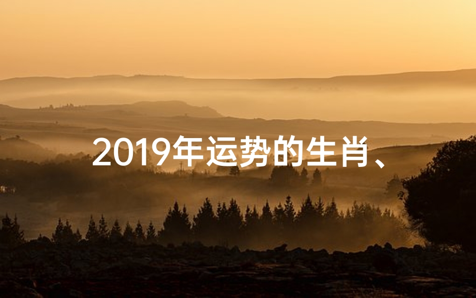 2019年运势的生肖、2019生肖运势揭秘:运势旺旺迎新春