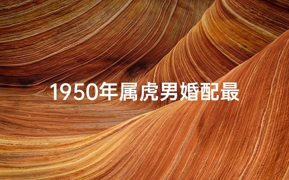 1950年属虎男婚配最佳属相(属虎的最佳配对属相是什么 )