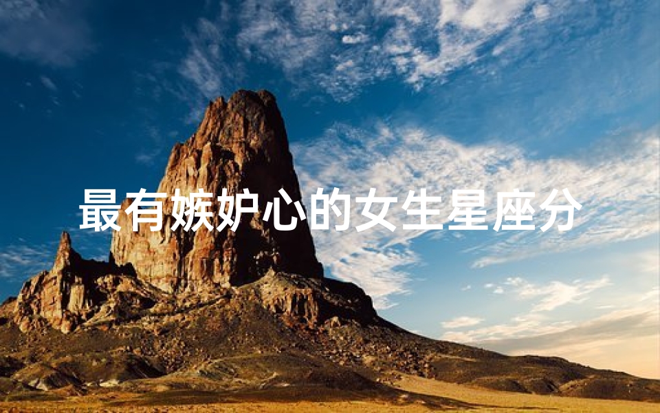 最有嫉妒心的女生星座分析(嫉妒心最强的星座女)