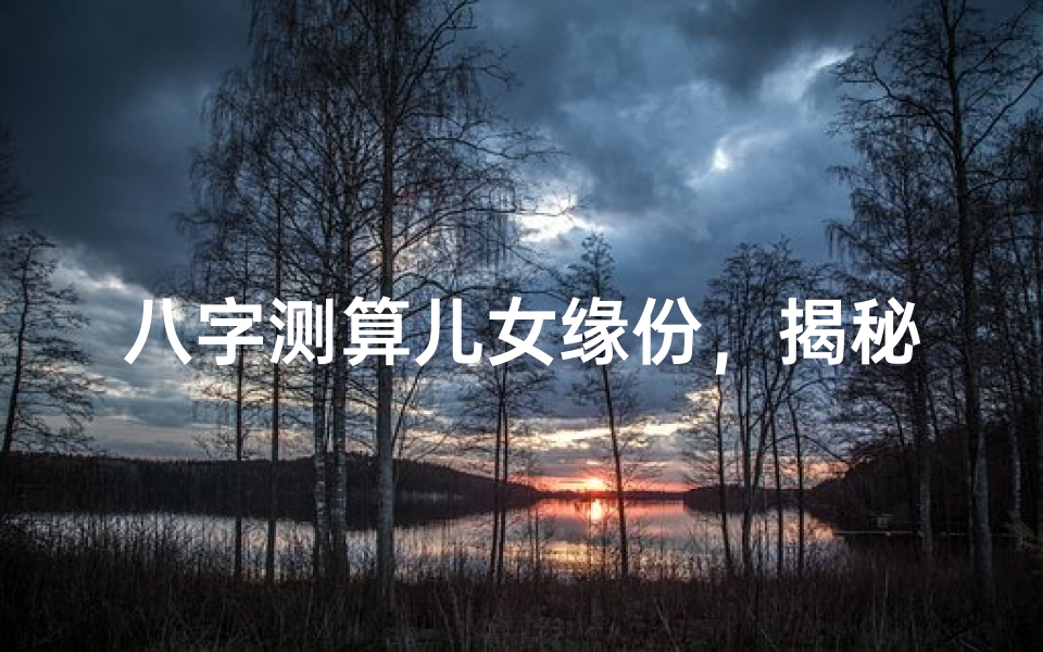 八字测算儿女缘份,揭秘亲子关系的前世今生