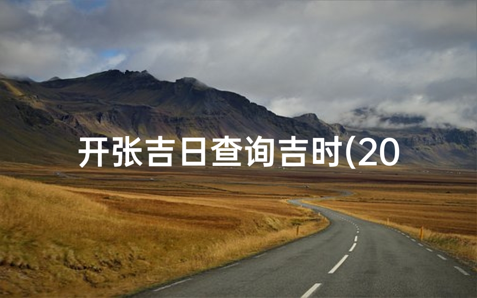 开张吉日查询吉时(2025年5月开业吉日吉时查询)