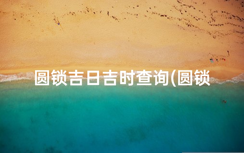 圆锁吉日吉时查询(圆锁提前过怎样选日子 )