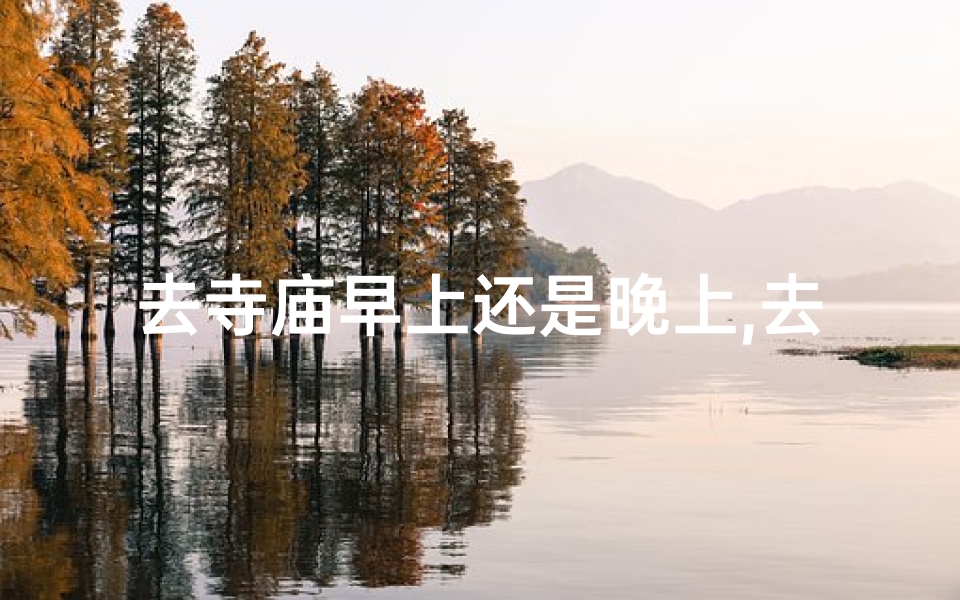 去寺庙早上还是晚上,去寺庙早上还是晚上去好