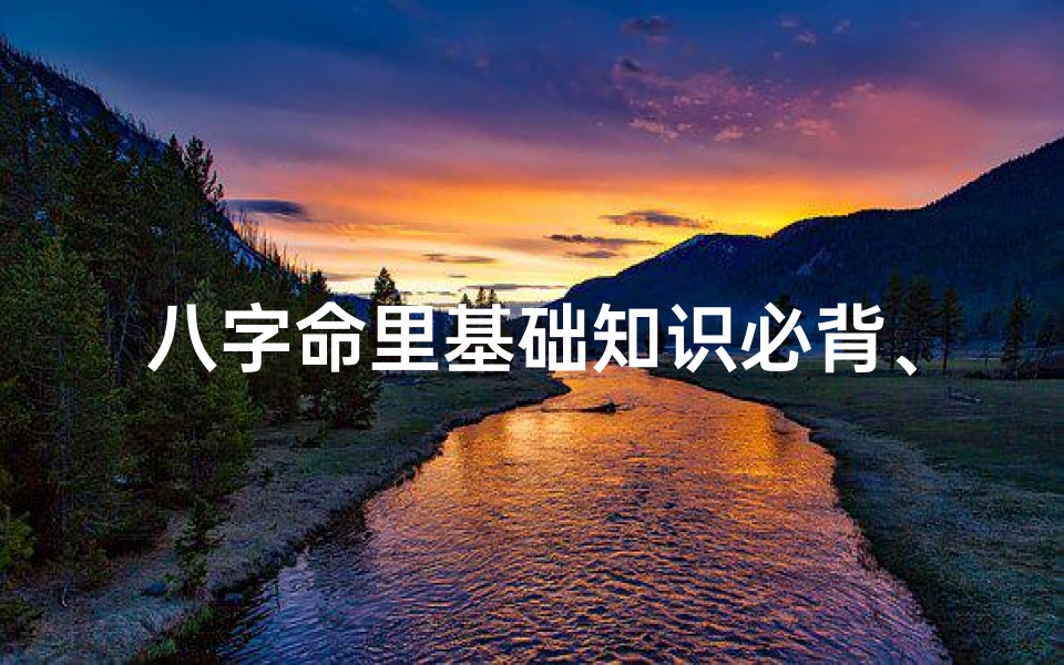 八字命里基础知识必背、八字命理基础知识汇总