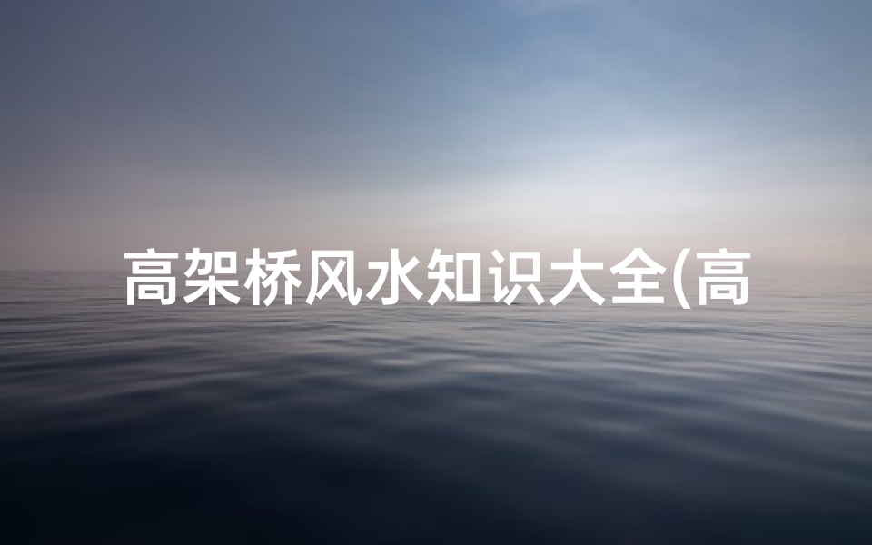 高架桥风水知识大全(高架桥旁边的房子风水好吗)