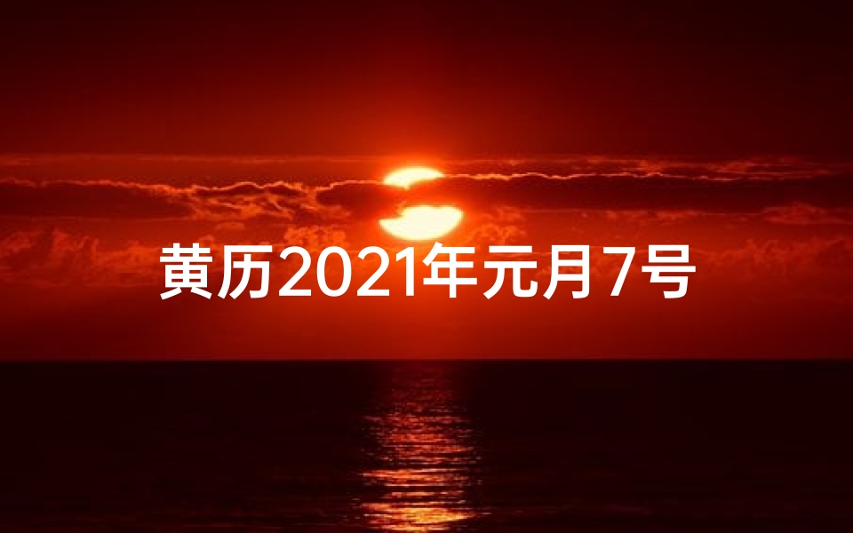 黄历2021年元月7号查询_元月7日黄道吉日:宜嫁娶,迎祥纳福吉日揭晓