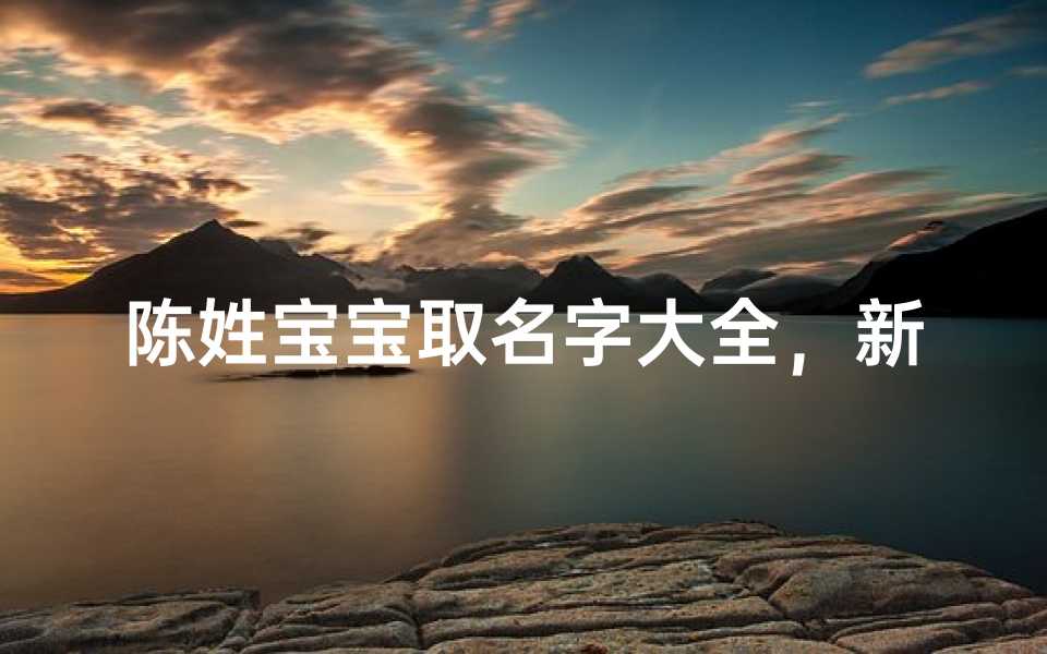 陈姓宝宝取名字大全,新生儿起名灵感宝典