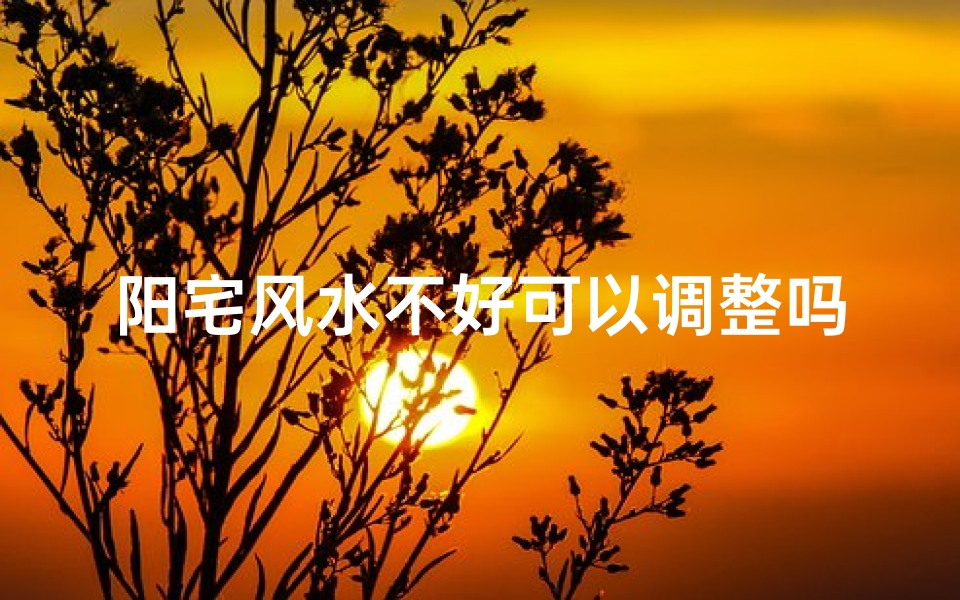 阳宅风水不好可以调整吗