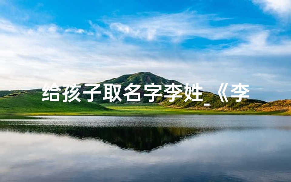 给孩子取名字李姓_《李姓宝宝取名大全:创意美名汇聚一堂》