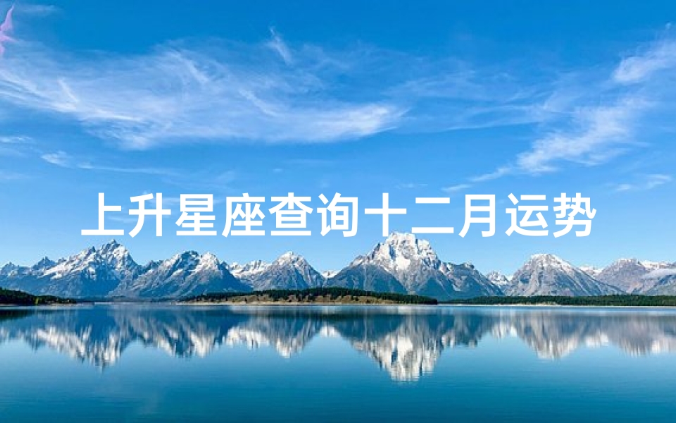 上升星座查询十二月运势(月亮星座查询表太阳月亮上升星座查询)