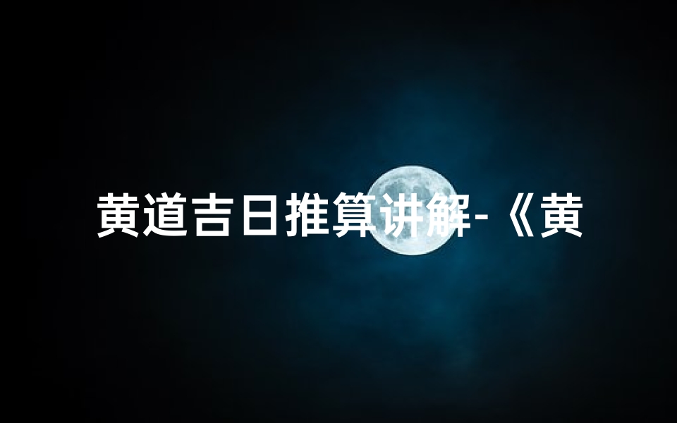黄道吉日推算讲解-《黄道吉日推算秘籍:择日如神指南》