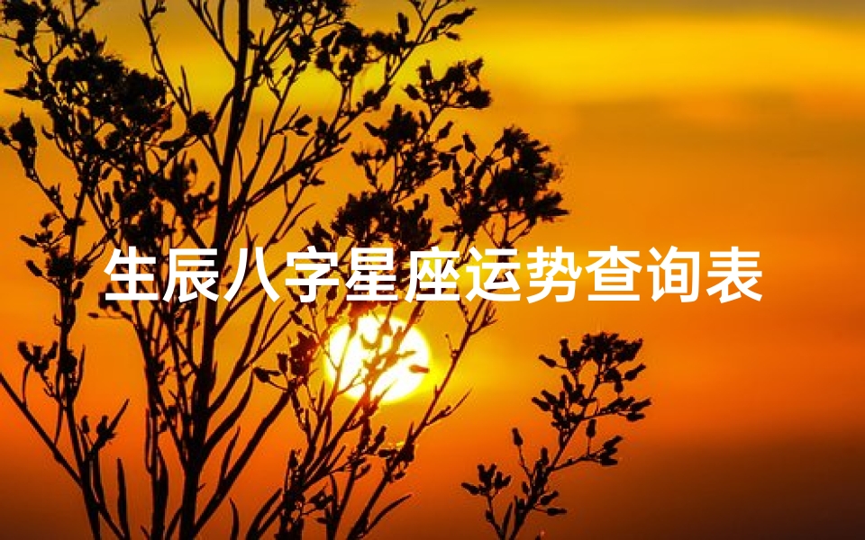 生辰八字星座运势查询表(出生日期八字查询表生辰八字五行查询表查生辰)