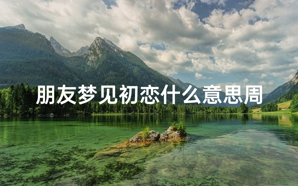 朋友梦见初恋什么意思周公解梦(梦见初恋是什么意思)