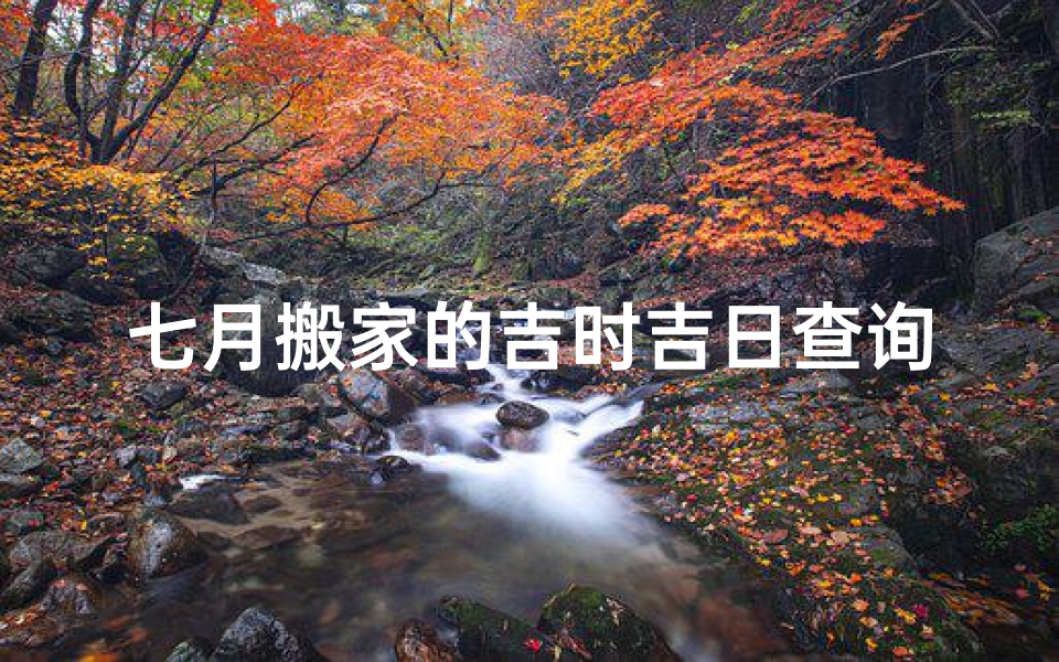 七月搬家的吉时吉日查询(七月份适合搬家的吉日)