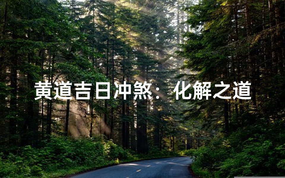 黄道吉日冲煞:化解之道,趋吉避凶指南