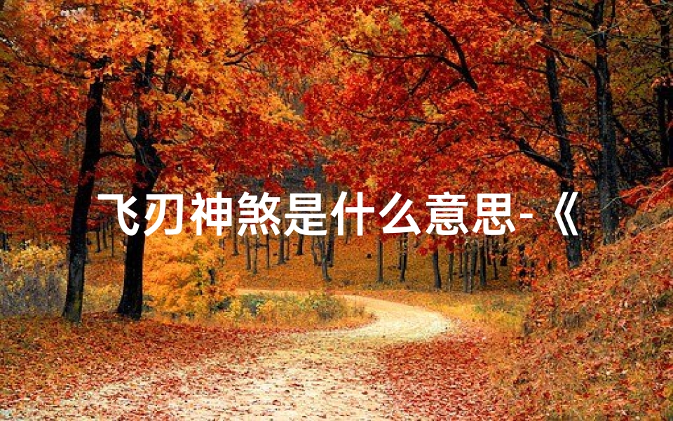 飞刃神煞是什么意思-《飞刃神煞吉凶详解大全图秘籍揭秘》