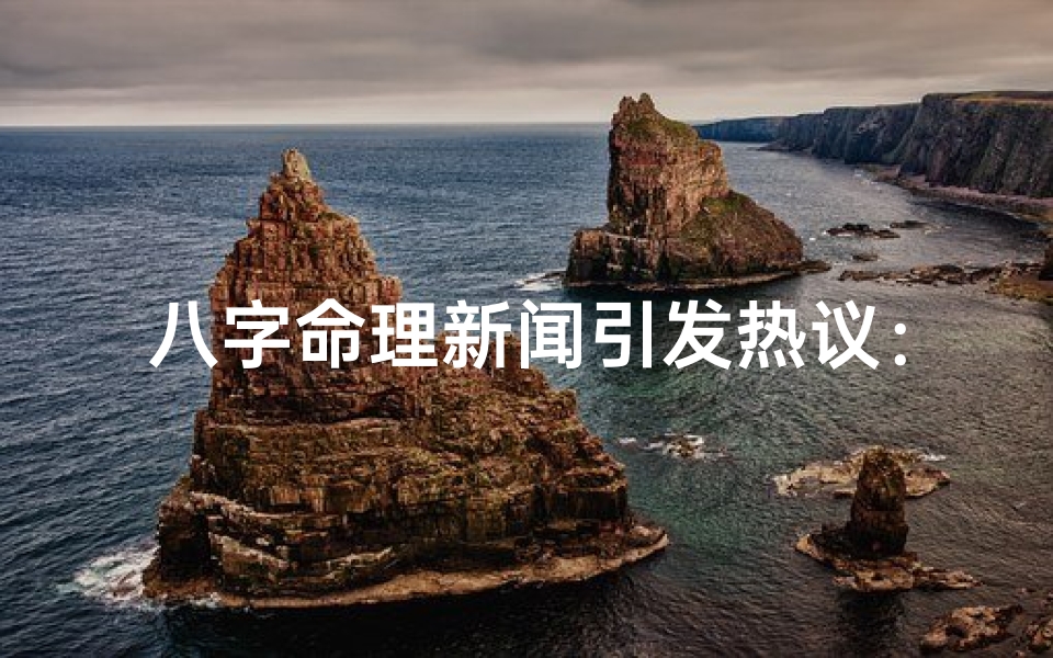 八字命理新闻引发热议:揭秘八字奥秘与命运之谜