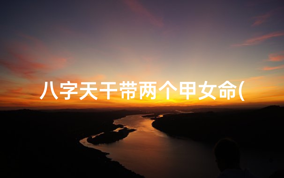八字天干带两个甲女命(《双甲天干映女命,八字奥秘尽在其中》)