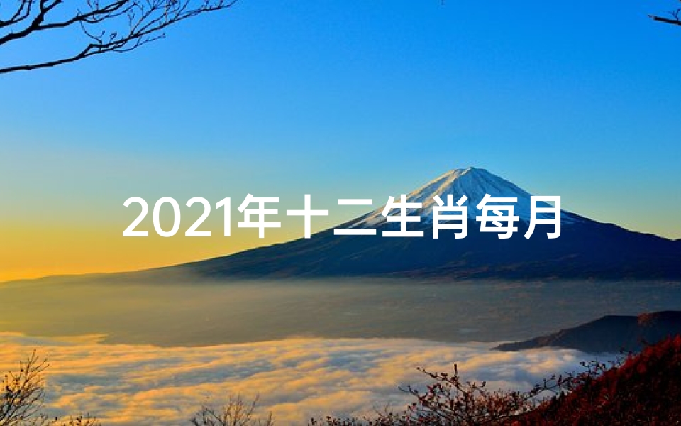 2021年十二生肖每月的运程、《2021年12生肖每月运势揭秘》