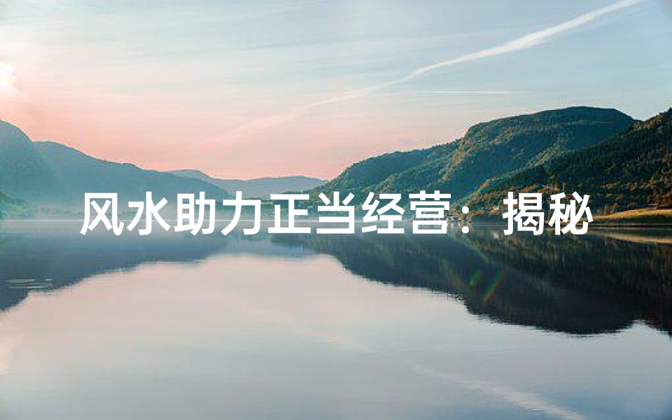 风水助力正当经营:揭秘企业兴旺之道