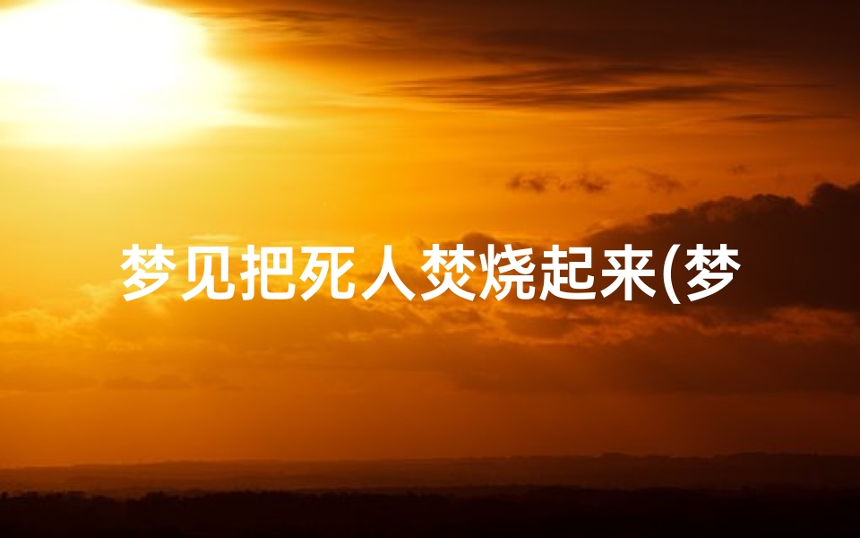 梦见把死人焚烧起来(梦见把死人焚烧起来什么意思)