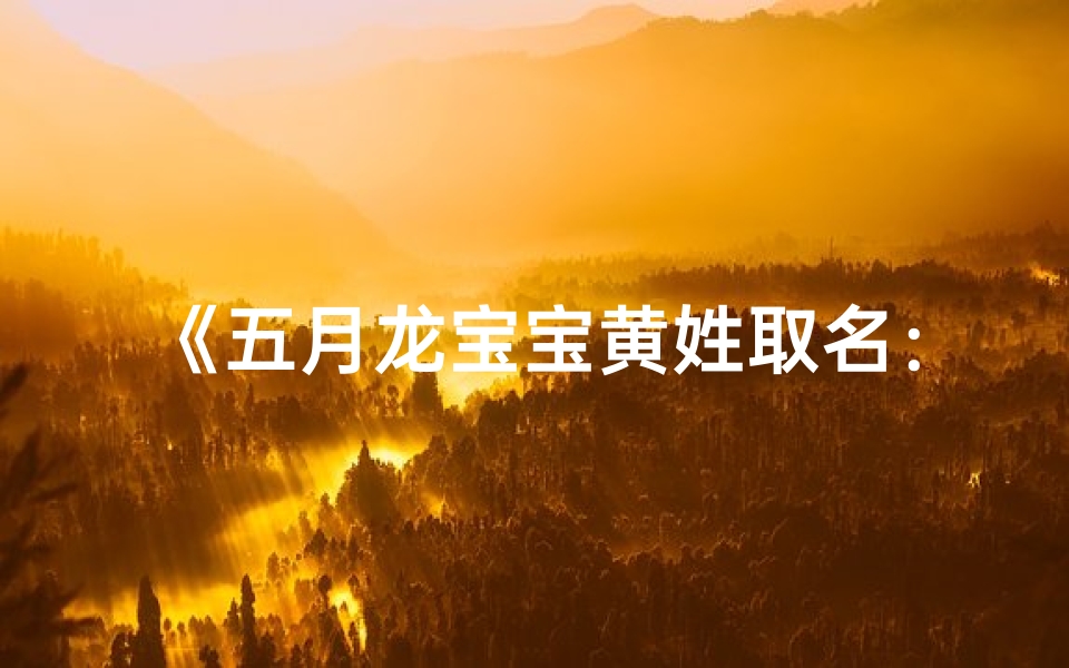 《五月龙宝宝黄姓取名:黄氏龙儿,寓意吉祥》