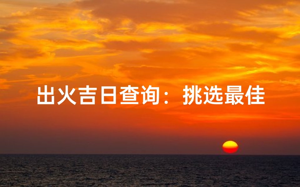 出火吉日查询:挑选最佳吉日点亮好运