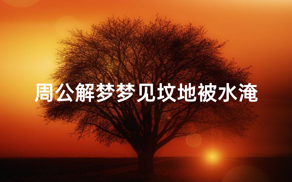周公解梦梦见坟地被水淹了(梦见水淹了家里的坟的预兆)