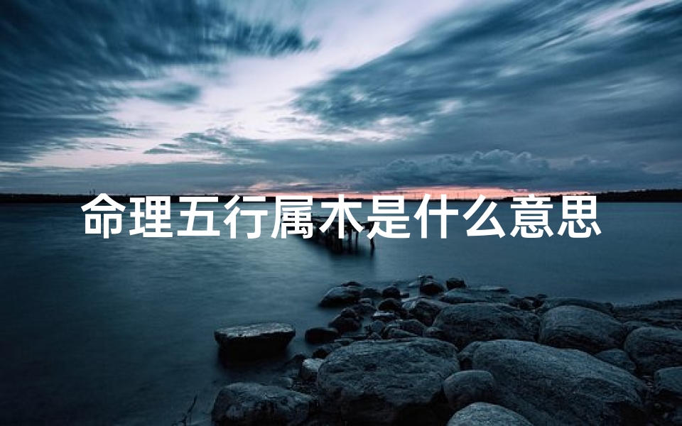 命理五行属木是什么意思(大林木命什么意思)