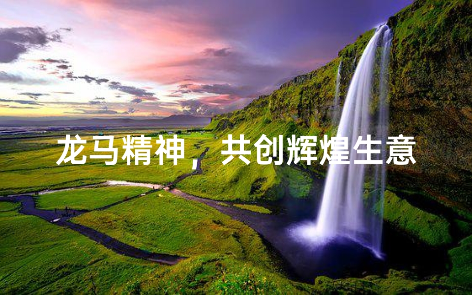 龙马精神,共创辉煌生意